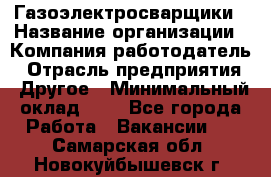 Газоэлектросварщики › Название организации ­ Компания-работодатель › Отрасль предприятия ­ Другое › Минимальный оклад ­ 1 - Все города Работа » Вакансии   . Самарская обл.,Новокуйбышевск г.